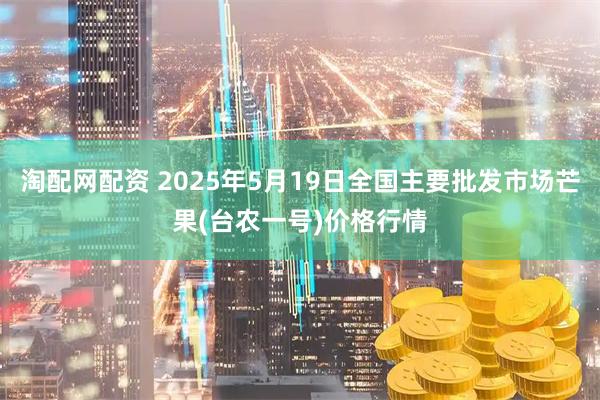 淘配网配资 2025年5月19日全国主要批发市场芒果(台农一号)价格行情