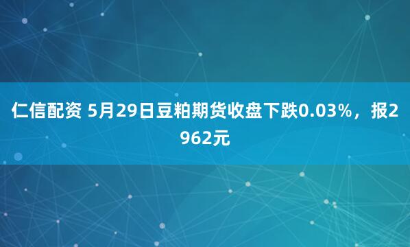 仁信配资 5月29日豆粕期货收盘下跌0.03%，报2962元