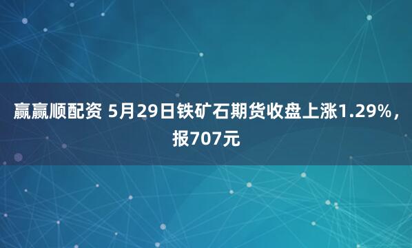 赢赢顺配资 5月29日铁矿石期货收盘上涨1.29%，报707元
