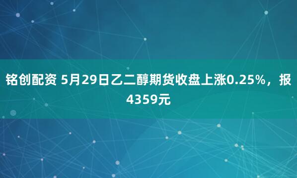 铭创配资 5月29日乙二醇期货收盘上涨0.25%，报4359元