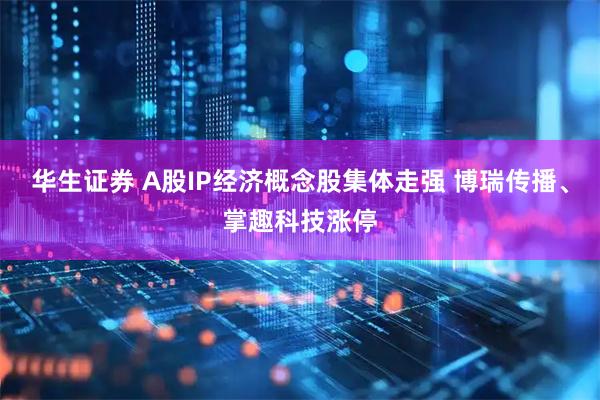 华生证券 A股IP经济概念股集体走强 博瑞传播、掌趣科技涨停