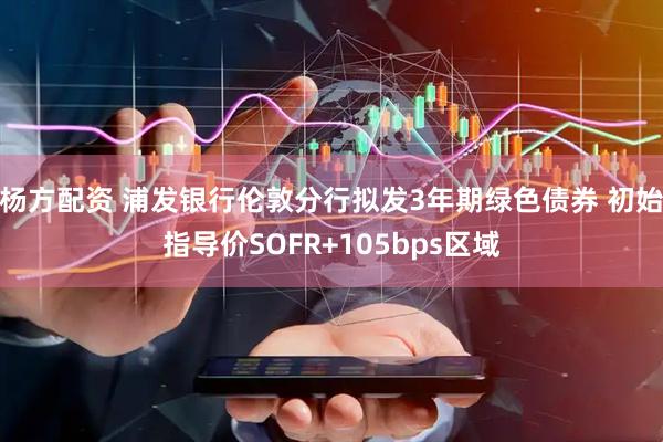 杨方配资 浦发银行伦敦分行拟发3年期绿色债券 初始指导价SOFR+105bps区域