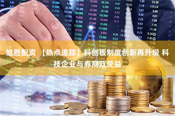 旭胜配资 【热点追踪】科创板制度创新再升级 科技企业与券商双受益