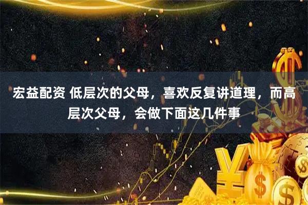 宏益配资 低层次的父母，喜欢反复讲道理，而高层次父母，会做下面这几件事