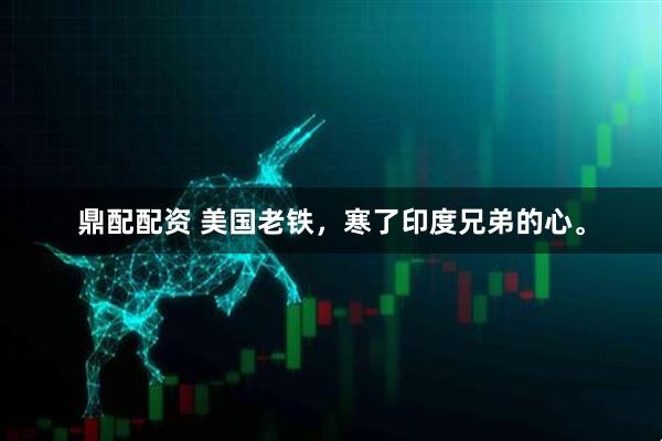 鼎配配资 美国老铁，寒了印度兄弟的心。