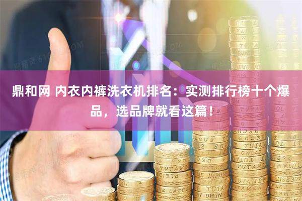 鼎和网 内衣内裤洗衣机排名：实测排行榜十个爆品，选品牌就看这篇！