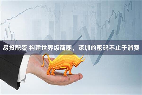 易投配资 构建世界级商圈，深圳的密码不止于消费