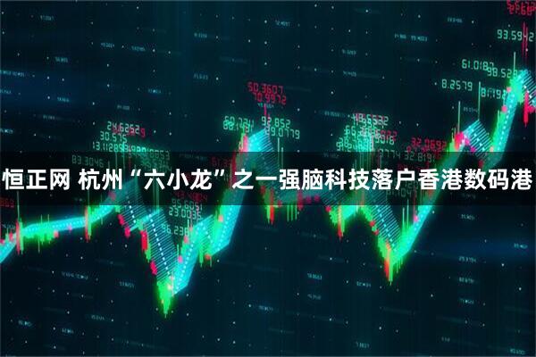 恒正网 杭州“六小龙”之一强脑科技落户香港数码港