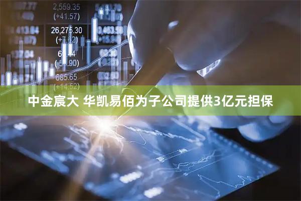 中金宸大 华凯易佰为子公司提供3亿元担保