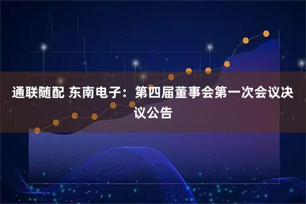 通联随配 东南电子：第四届董事会第一次会议决议公告