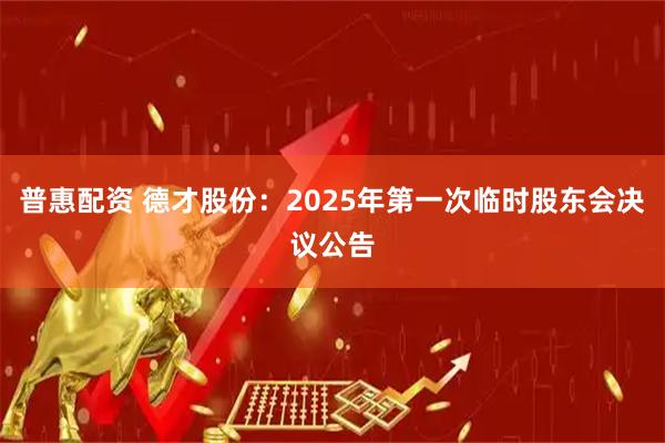 普惠配资 德才股份：2025年第一次临时股东会决议公告
