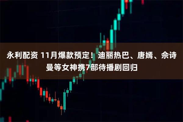 永利配资 11月爆款预定！迪丽热巴、唐嫣、佘诗曼等女神携7部待播剧回归