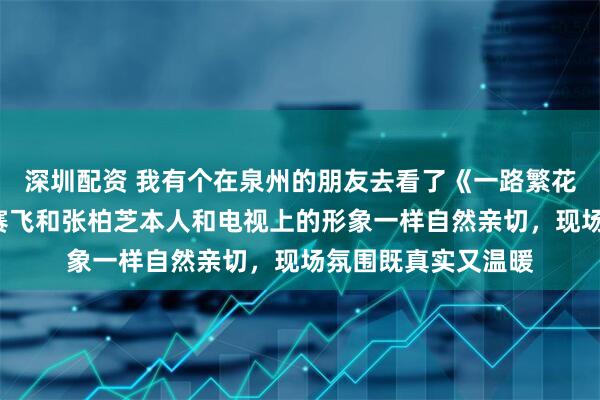 深圳配资 我有个在泉州的朋友去看了《一路繁花2》录制，他说何赛飞和张柏芝本人和电视上的形象一样自然亲切，现场氛围既真实又温暖
