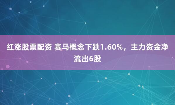 红涨股票配资 赛马概念下跌1.60%,主力资金净流出6股