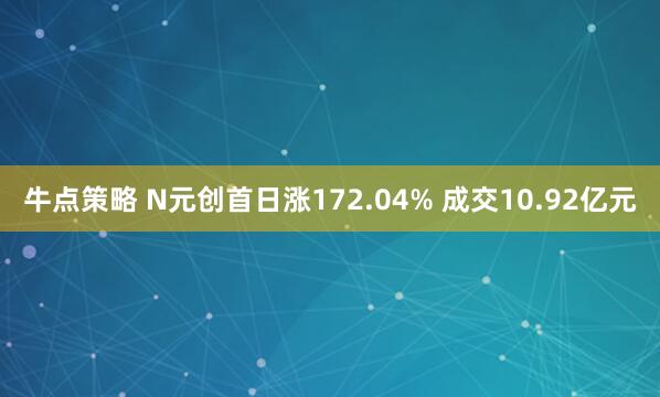 牛点策略 N元创首日涨172.04% 成交10.92亿元
