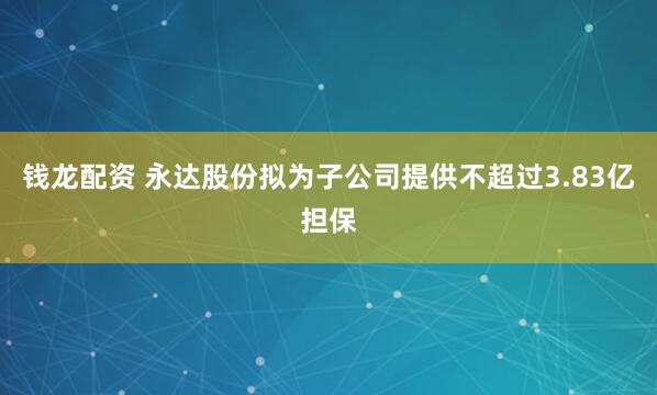 钱龙配资 永达股份拟为子公司提供不超过3.83亿担保