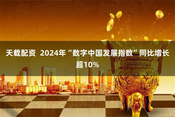 天载配资  2024年“数字中国发展指数”同比增长超10%