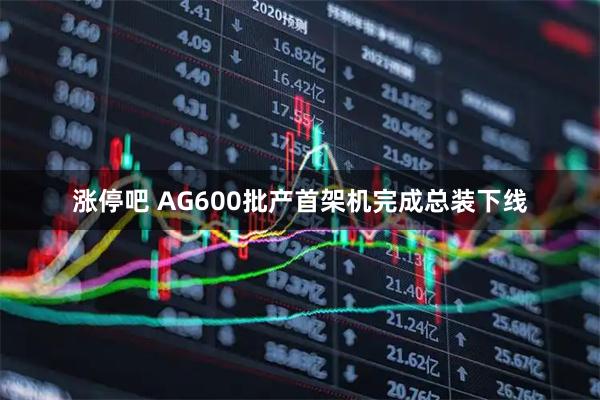 涨停吧 AG600批产首架机完成总装下线