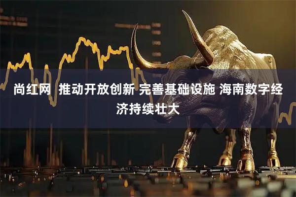 尚红网  推动开放创新 完善基础设施 海南数字经济持续壮大