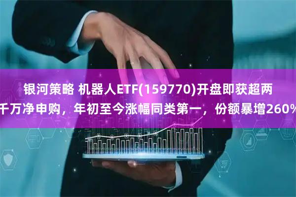 银河策略 机器人ETF(159770)开盘即获超两千万净申购,年初至今涨幅同类第一,份额暴增260%