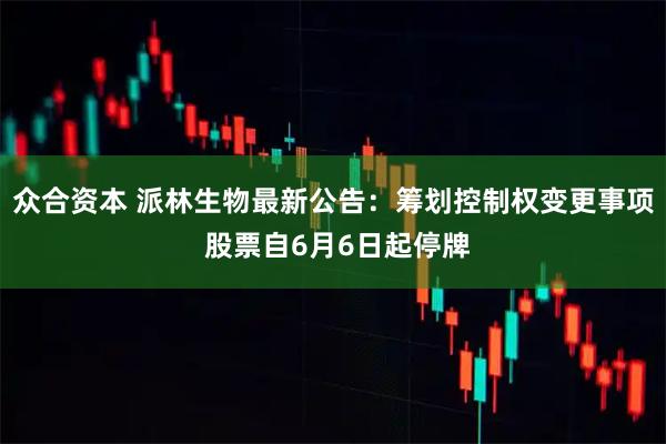 众合资本 派林生物最新公告:筹划控制权变更事项 股票自6月6日起停牌