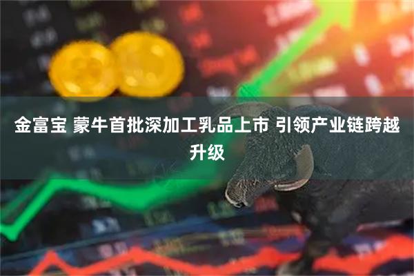 金富宝 蒙牛首批深加工乳品上市 引领产业链跨越升级