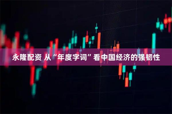 永隆配资 从“年度字词”看中国经济的强韧性