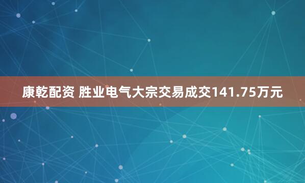 康乾配资 胜业电气大宗交易成交141.75万元