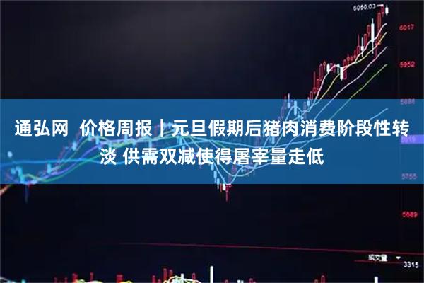 通弘网  价格周报｜元旦假期后猪肉消费阶段性转淡 供需双减使得屠宰量走低