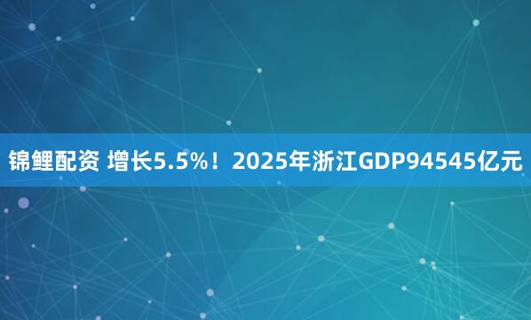 锦鲤配资 增长5.5%！2025年浙江GDP94545亿元