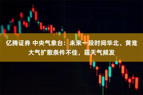 亿腾证券 中央气象台:未来一段时间华北、黄淮大气扩散条件不佳,霾天气频发