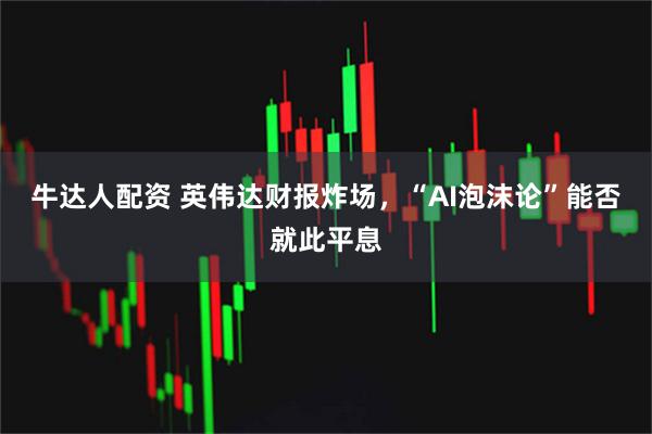 牛达人配资 英伟达财报炸场,“AI泡沫论”能否就此平息