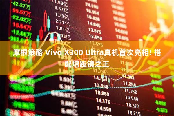 摩根策酪 Vivo X300 Ultra真机首次亮相! 搭配增距镜之王