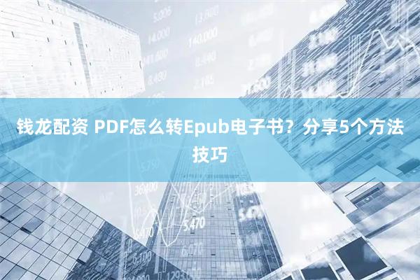 钱龙配资 PDF怎么转Epub电子书？分享5个方法技巧