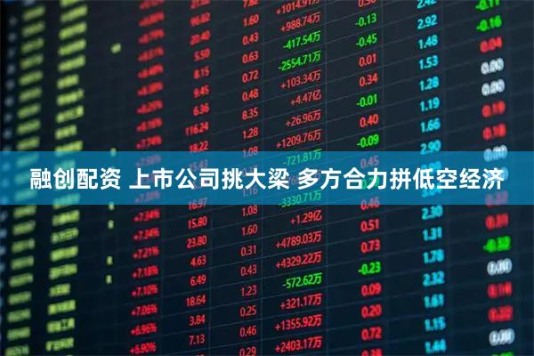 融创配资 上市公司挑大梁 多方合力拼低空经济