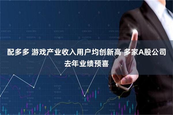 配多多 游戏产业收入用户均创新高 多家A股公司去年业绩预喜