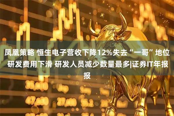 凤凰策略 恒生电子营收下降12%失去“一哥”地位 研发费用下滑 研发人员减少数量最多|证券IT年报