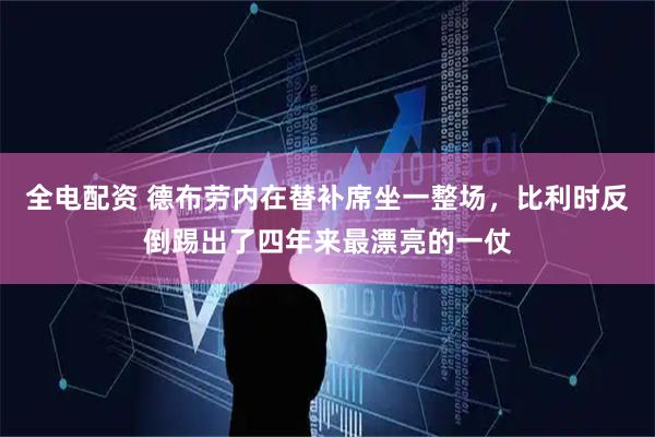全电配资 德布劳内在替补席坐一整场,比利时反倒踢出了四年来最漂亮的一仗