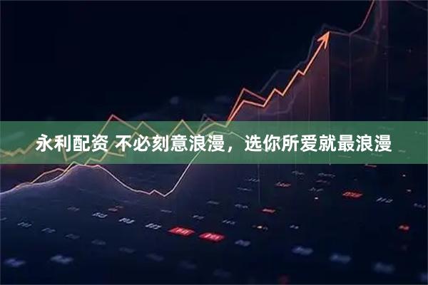 永利配资 不必刻意浪漫,选你所爱就最浪漫