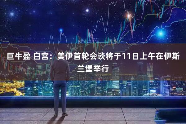 巨牛盈 白宫：美伊首轮会谈将于11日上午在伊斯兰堡举行