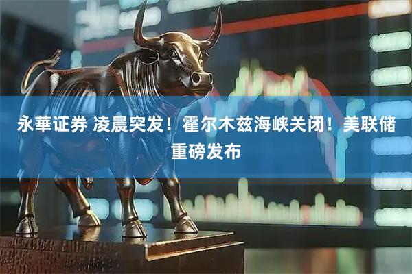 永華证券 凌晨突发！霍尔木兹海峡关闭！美联储重磅发布