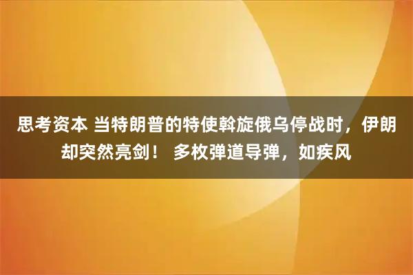 思考资本 当特朗普的特使斡旋俄乌停战时，伊朗却突然亮剑！ 多枚弹道导弹，如疾风